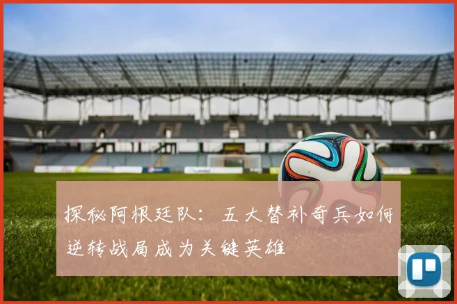 探秘阿根廷队:五大替补奇兵如何逆转战局成为关键英雄
