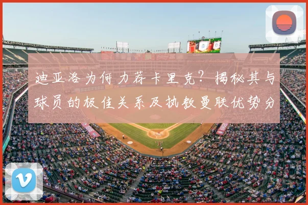 迪亚洛为何力荐卡里克？揭秘其与球员的极佳关系及执教曼联优势分析