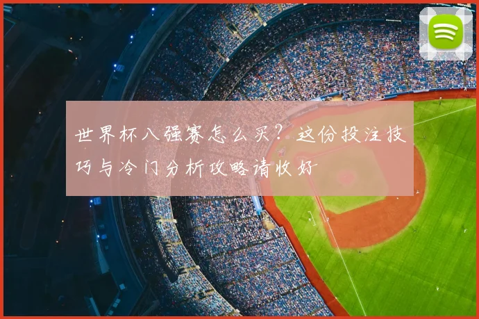 世界杯八强赛怎么买？这份投注技巧与冷门分析攻略请收好
