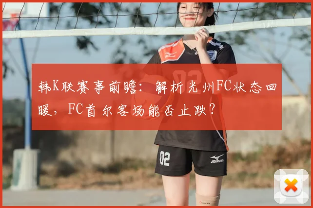 韩K联赛事前瞻：解析光州FC状态回暖，FC首尔客场能否止跌？