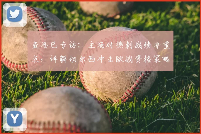 查洛巴专访：主场对热刺战绩非重点，详解切尔西冲击欧战资格策略