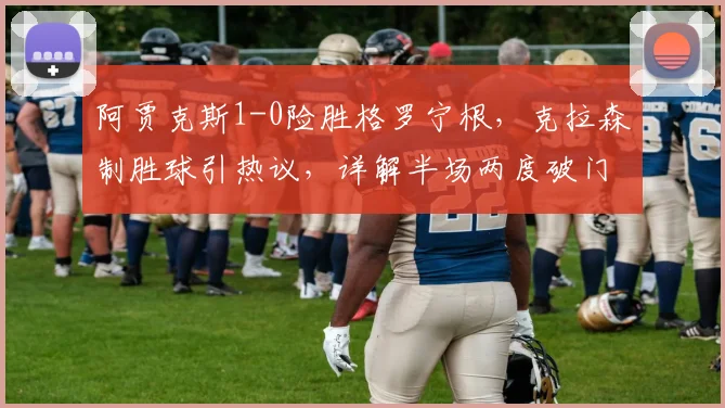 阿贾克斯1-0险胜格罗宁根,克拉森制胜球引热议,详解半场两度破门被吹无效原因