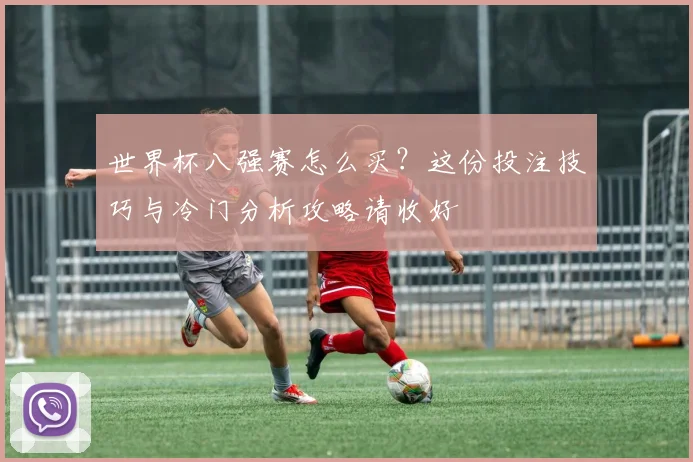世界杯八强赛怎么买？这份投注技巧与冷门分析攻略请收好
