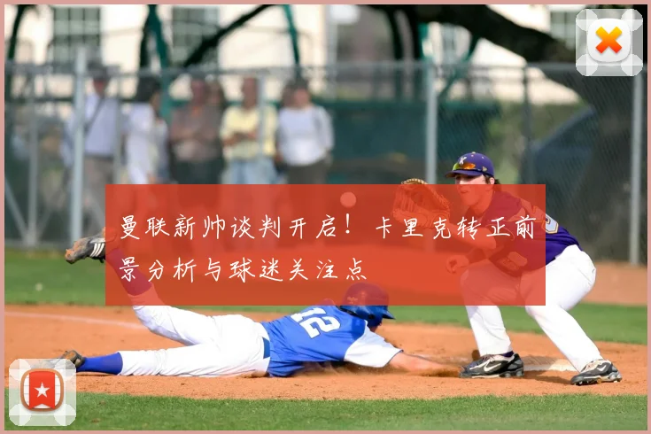 曼联新帅谈判开启！卡里克转正前景分析与球迷关注点