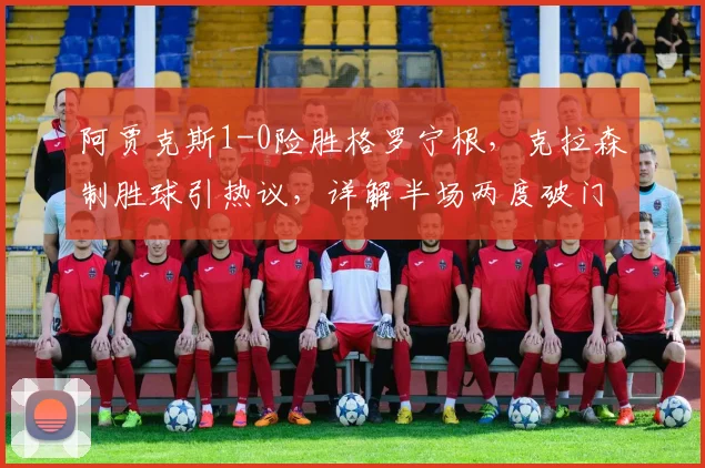 阿贾克斯1-0险胜格罗宁根,克拉森制胜球引热议,详解半场两度破门被吹无效原因
