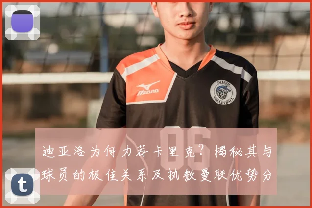 迪亚洛为何力荐卡里克?揭秘其与球员的极佳关系及执教曼联优势分析