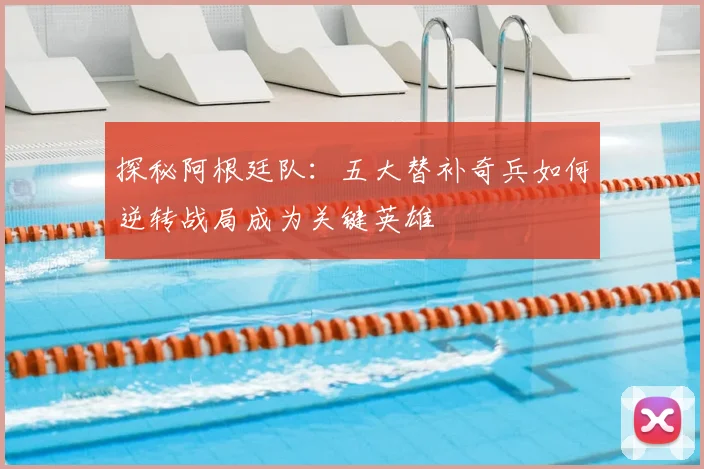 探秘阿根廷队：五大替补奇兵如何逆转战局成为关键英雄