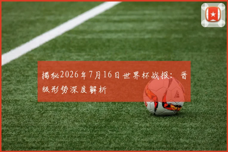 揭秘2026年7月16日世界杯战报:晋级形势深度解析