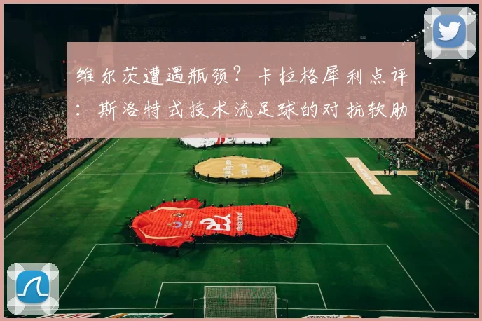 维尔茨遭遇瓶颈？卡拉格犀利点评：斯洛特式技术流足球的对抗软肋