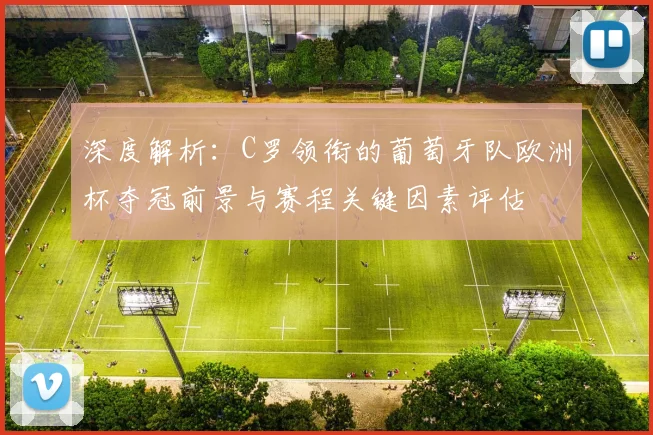 深度解析：C罗领衔的葡萄牙队欧洲杯夺冠前景与赛程关键因素评估