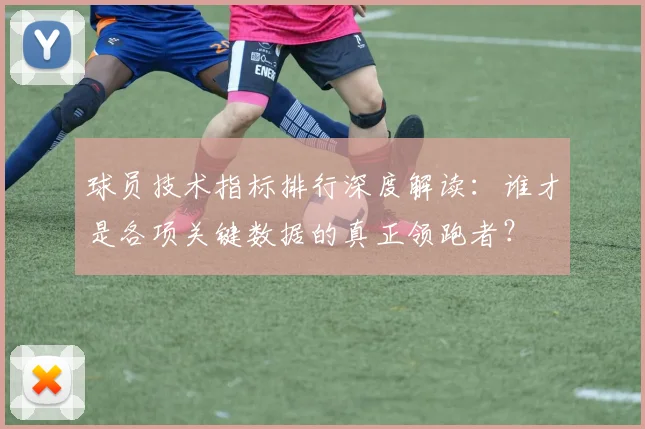 球员技术指标排行深度解读：谁才是各项关键数据的真正领跑者？
